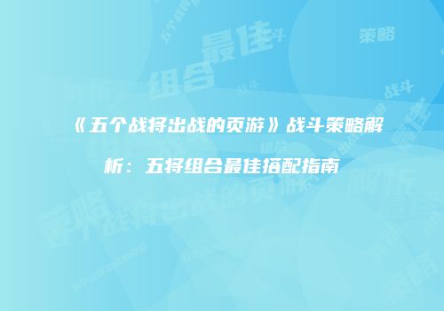 《五个战将出战的页游》战斗策略解析：五将组合最佳搭配指南