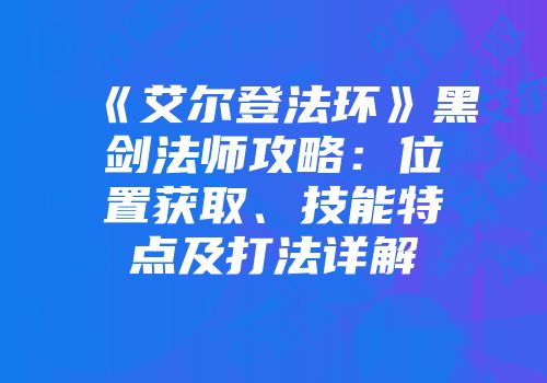 《艾尔登法环》黑剑法师攻略：位置获取、技能特点及打法详解