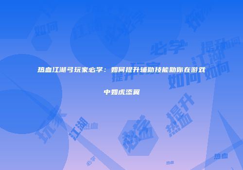 热血江湖弓玩家必学：如何提升辅助技能助你在游戏中如虎添翼