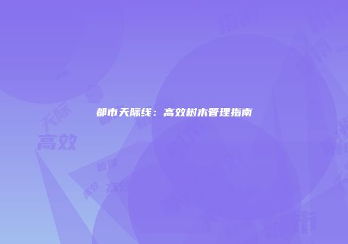 都市天际线：高效树木管理指南