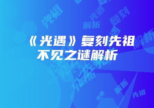 《光遇》复刻先祖不见之谜解析