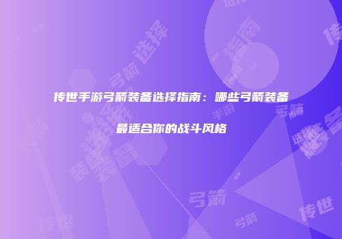 传世手游弓箭装备选择指南：哪些弓箭装备最适合你的战斗风格
