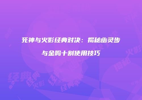 死神与火影经典对决：揭秘幽灵步与金鸣十割使用技巧