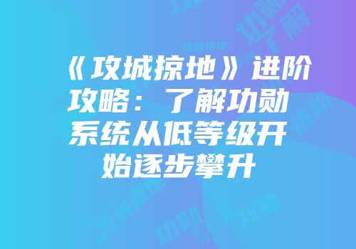 《攻城掠地》进阶攻略：了解功勋系统从低等级开始逐步攀升