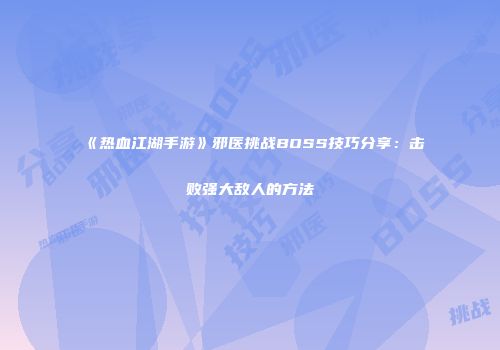 《热血江湖手游》邪医挑战BOSS技巧分享：击败强大敌人的方法