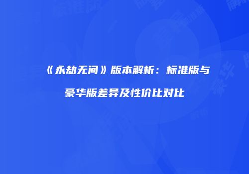 《永劫无间》版本解析：标准版与豪华版差异及性价比对比