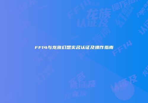 FF14与龙族幻想实名认证及操作指南