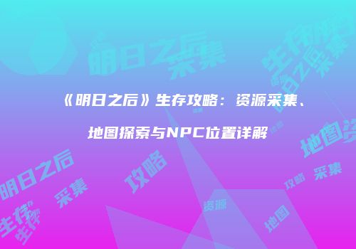 《明日之后》生存攻略：资源采集、地图探索与NPC位置详解