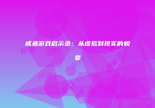 咸鱼游戏启示录：从虚拟到现实的蜕变