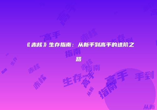 《赤核》生存指南：从新手到高手的进阶之路