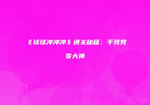 《球球冲冲冲》通关秘籍：手残党变大神