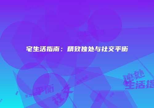 宅生活指南：精致独处与社交平衡
