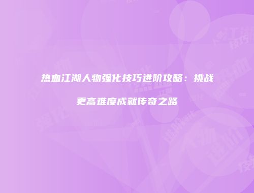 热血江湖人物强化技巧进阶攻略：挑战更高难度成就传奇之路