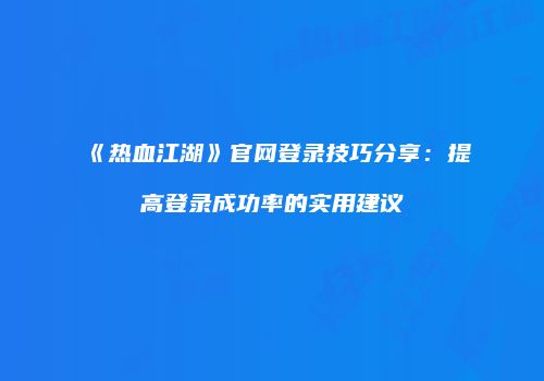 《热血江湖》官网登录技巧分享：提高登录成功率的实用建议