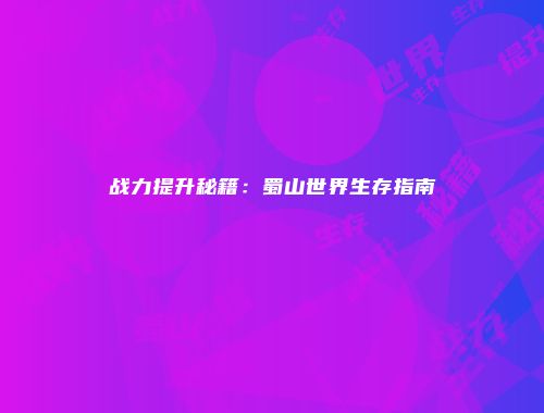 战力提升秘籍：蜀山世界生存指南