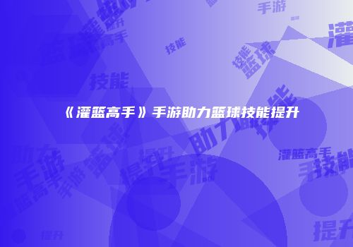《灌篮高手》手游助力篮球技能提升