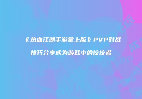《热血江湖手游掌上版》PVP对战技巧分享成为游戏中的佼佼者