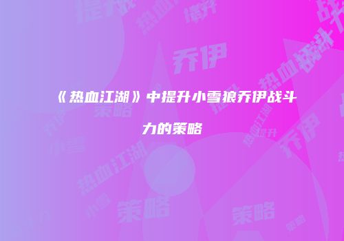 《热血江湖》中提升小雪狼乔伊战斗力的策略