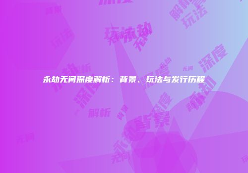 永劫无间深度解析：背景、玩法与发行历程