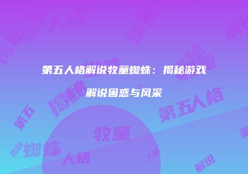 第五人格解说牧童蜘蛛：揭秘游戏解说困惑与风采