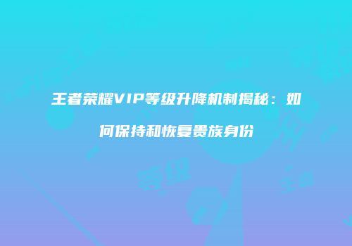 王者荣耀VIP等级升降机制揭秘：如何保持和恢复贵族身份