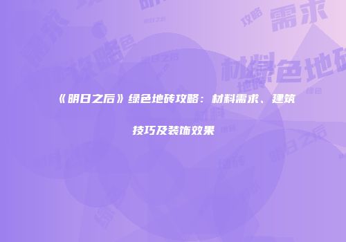 《明日之后》绿色地砖攻略：材料需求、建筑技巧及装饰效果