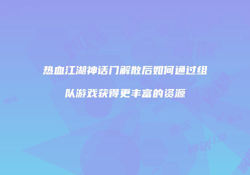 热血江湖神话门解散后如何通过组队游戏获得更丰富的资源
