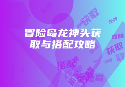 冒险岛龙神头获取与搭配攻略