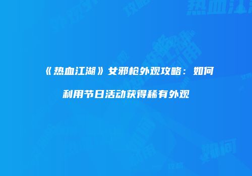 《热血江湖》女邪枪外观攻略：如何利用节日活动获得稀有外观