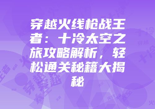穿越火线枪战王者：十冷太空之旅攻略解析，轻松通关秘籍大揭秘