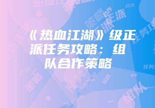 《热血江湖》级正派任务攻略：组队合作策略