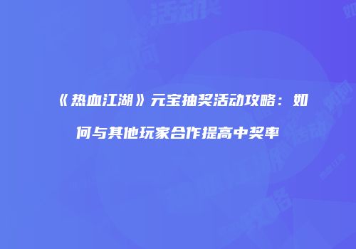 《热血江湖》元宝抽奖活动攻略：如何与其他玩家合作提高中奖率