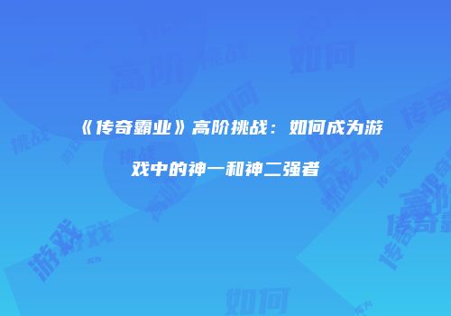《传奇霸业》高阶挑战：如何成为游戏中的神一和神二强者