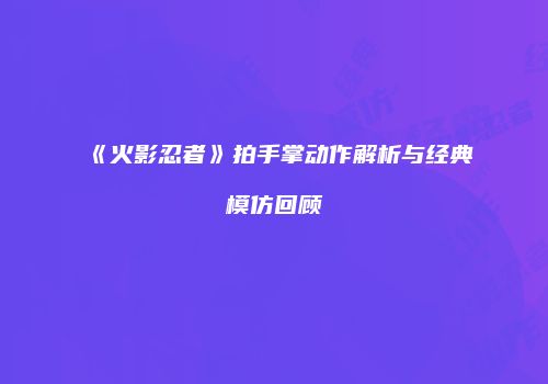 《火影忍者》拍手掌动作解析与经典模仿回顾