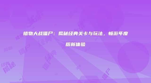植物大战僵尸：揭秘经典关卡与玩法，畅游年度版新体验