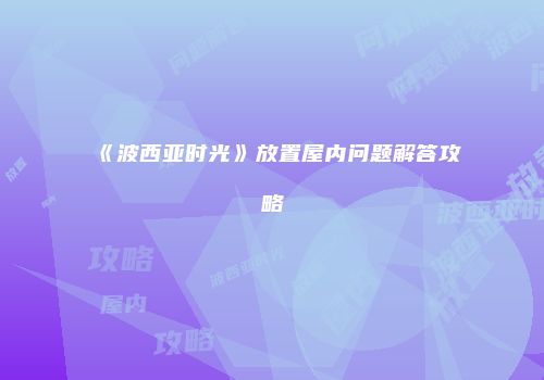 《波西亚时光》放置屋内问题解答攻略