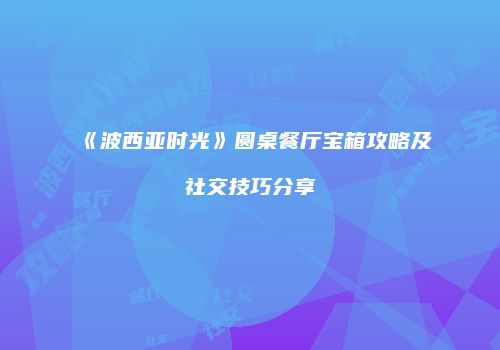 《波西亚时光》圆桌餐厅宝箱攻略及社交技巧分享