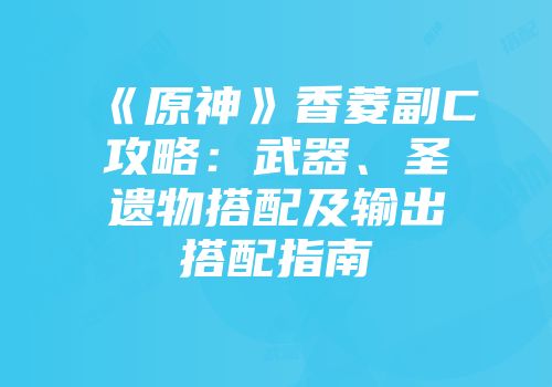 《原神》香菱副C攻略：武器、圣遗物搭配及输出搭配指南