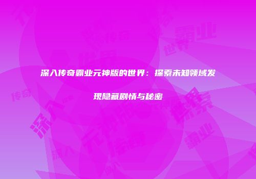 深入传奇霸业元神版的世界：探索未知领域发现隐藏剧情与秘密