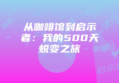 从咖啡馆到启示者：我的500天蜕变之旅