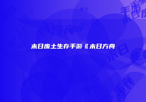 末日废土生存手游《末日方舟