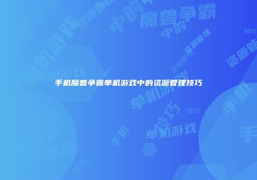 手机魔兽争霸单机游戏中的资源管理技巧