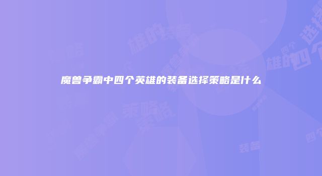 魔兽争霸中四个英雄的装备选择策略是什么