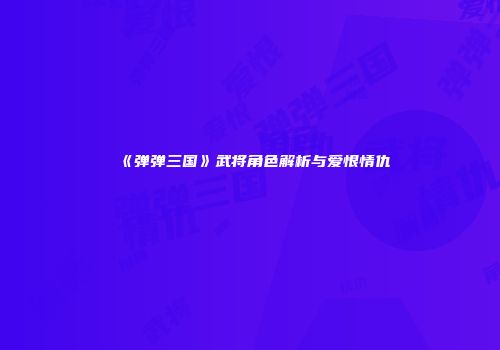 《弹弹三国》武将角色解析与爱恨情仇
