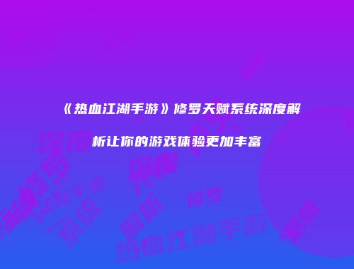 《热血江湖手游》修罗天赋系统深度解析让你的游戏体验更加丰富