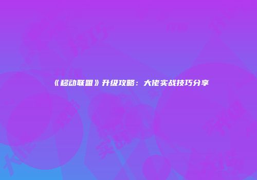 《移动联盟》升级攻略：大佬实战技巧分享