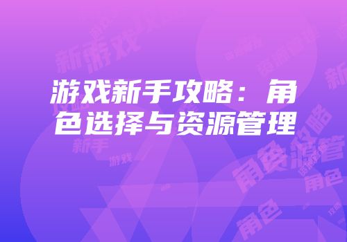 游戏新手攻略：角色选择与资源管理