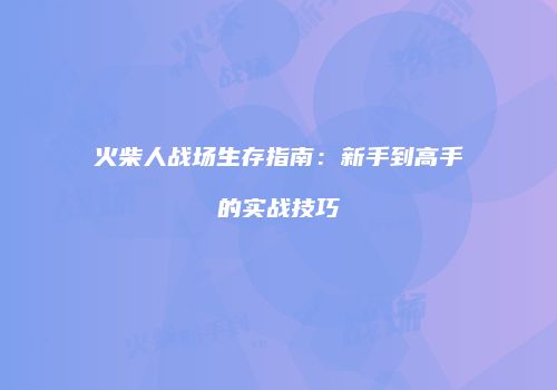 火柴人战场生存指南：新手到高手的实战技巧