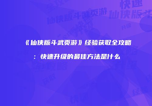 《仙侠版斗武页游》经验获取全攻略：快速升级的最佳方法是什么