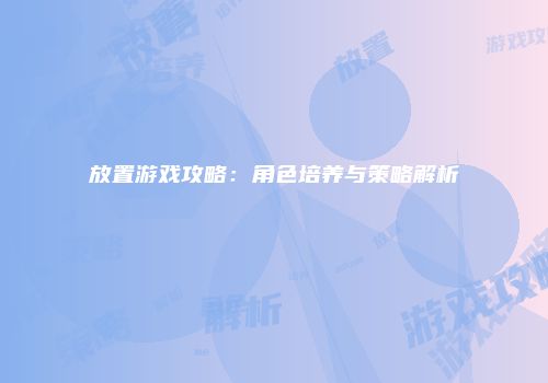 放置游戏攻略：角色培养与策略解析